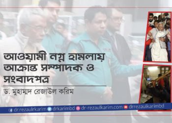 আওয়ামী নগ্ন হামলায় আক্রান্ত সম্পাদক ও সংবাদপত্র – ড. মুহাম্মদ রেজাউল করিম